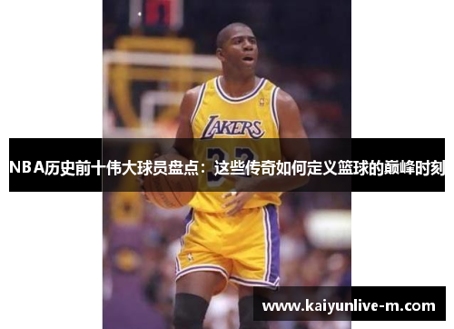 NBA历史前十伟大球员盘点：这些传奇如何定义篮球的巅峰时刻