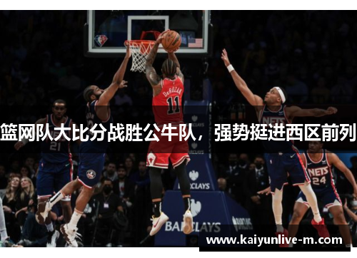 篮网队大比分战胜公牛队,强势挺进西区前列