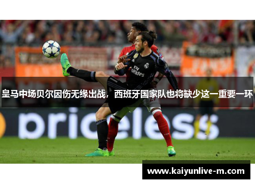皇马中场贝尔因伤无缘出战，西班牙国家队也将缺少这一重要一环