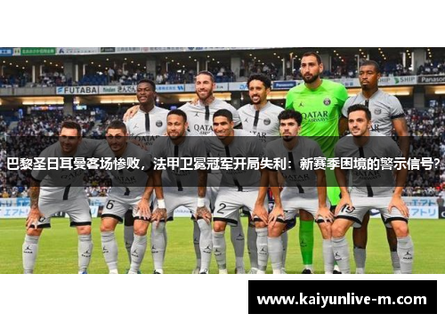 巴黎圣日耳曼客场惨败,法甲卫冕冠军开局失利:新赛季困境的警示信号?