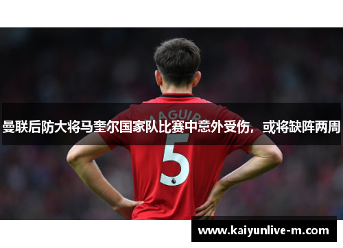 曼联后防大将马奎尔国家队比赛中意外受伤，或将缺阵两周