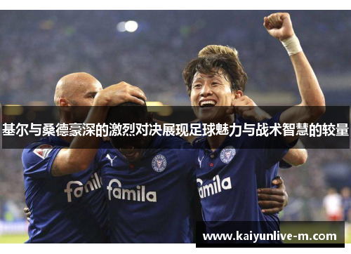 基尔与桑德豪深的激烈对决展现足球魅力与战术智慧的较量