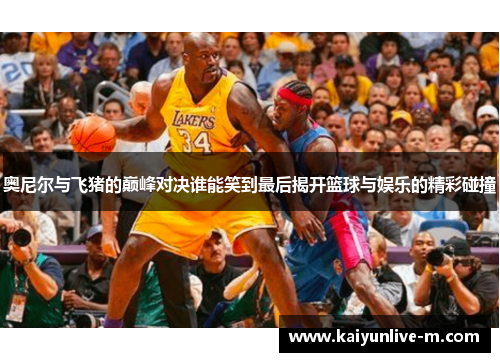 奥尼尔与飞猪的巅峰对决谁能笑到最后揭开篮球与娱乐的精彩碰撞