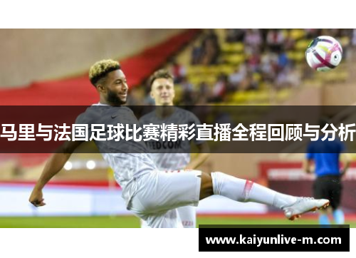 马里与法国足球比赛精彩直播全程回顾与分析