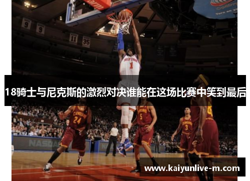 18骑士与尼克斯的激烈对决谁能在这场比赛中笑到最后